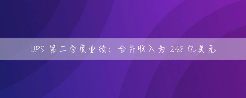 UPS 第二季度业绩：合并收入为 248 亿美元